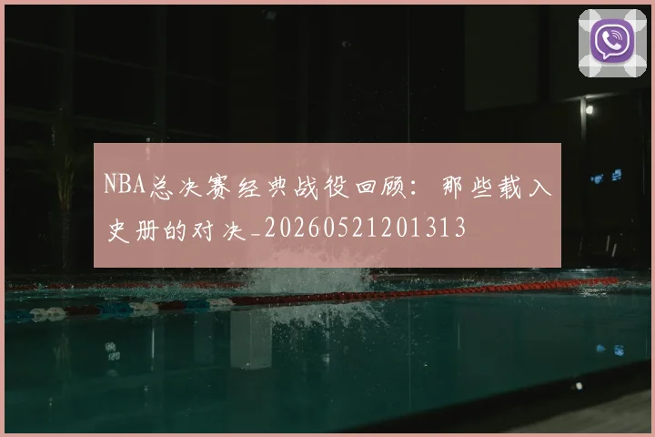 NBA总决赛经典战役回顾：那些载入史册的对决_20260521201313