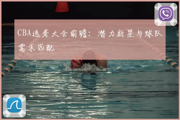 CBA选秀大会前瞻：潜力新星与球队需求匹配