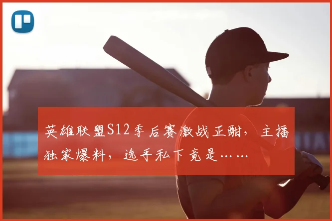 英雄联盟S12季后赛激战正酣，主播独家爆料，选手私下竟是……