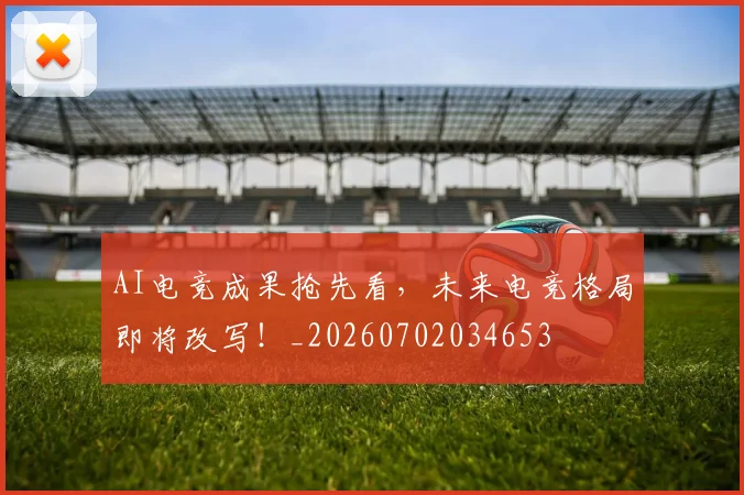 AI电竞成果抢先看，未来电竞格局即将改写！_20260702034653