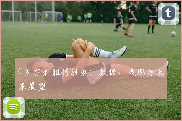 C罗在利雅得胜利:数据、表现与未来展望