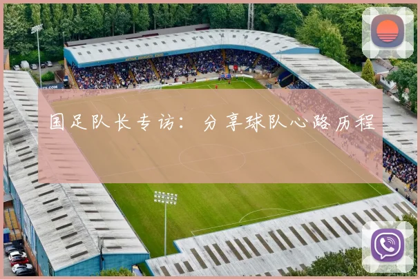 国足队长专访：分享球队心路历程