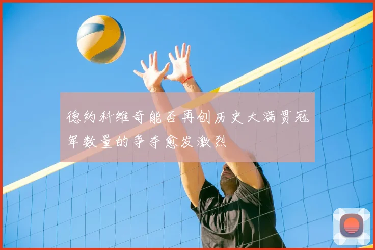 德约科维奇能否再创历史大满贯冠军数量的争夺愈发激烈