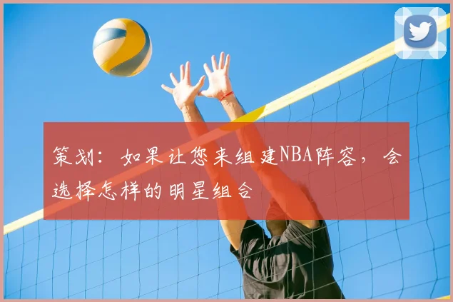 策划：如果让您来组建NBA阵容，会选择怎样的明星组合