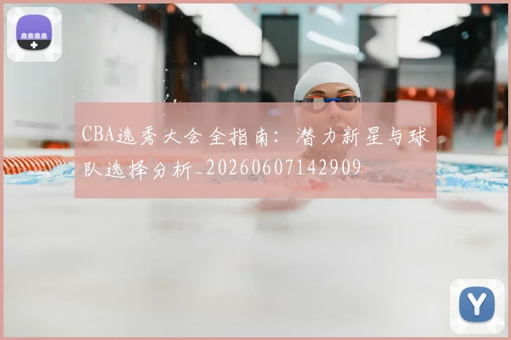CBA选秀大会全指南：潜力新星与球队选择分析_20260607142909