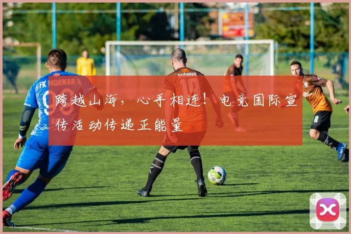 跨越山海，心手相连！电竞国际宣传活动传递正能量