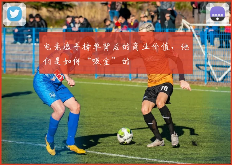 电竞选手榜单背后的商业价值，他们是如何“吸金”的