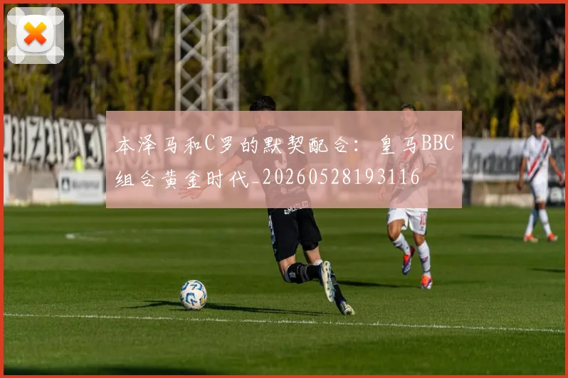 本泽马和C罗的默契配合：皇马BBC组合黄金时代_20260528193116