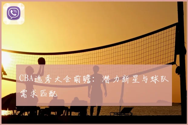 CBA选秀大会前瞻：潜力新星与球队需求匹配