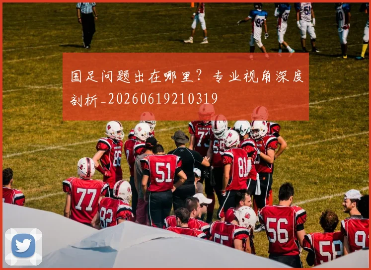国足问题出在哪里？专业视角深度剖析_20260619210319