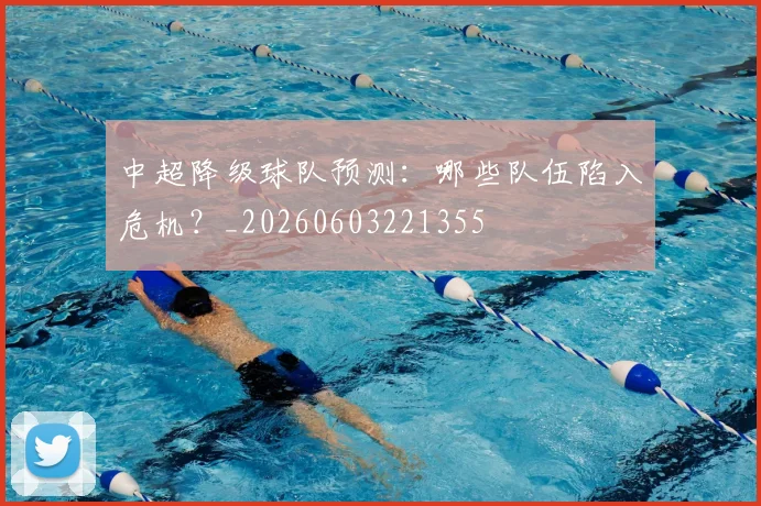 中超降级球队预测:哪些队伍陷入危机?_20260603221355