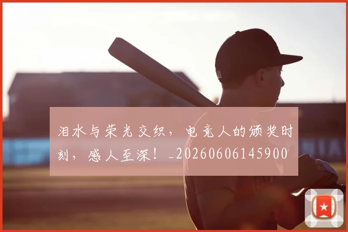 泪水与荣光交织，电竞人的颁奖时刻，感人至深！_20260606145900