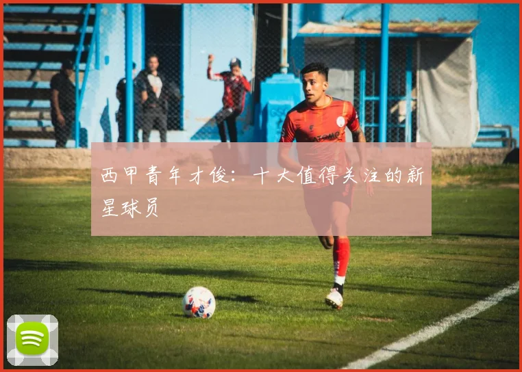 西甲青年才俊：十大值得关注的新星球员