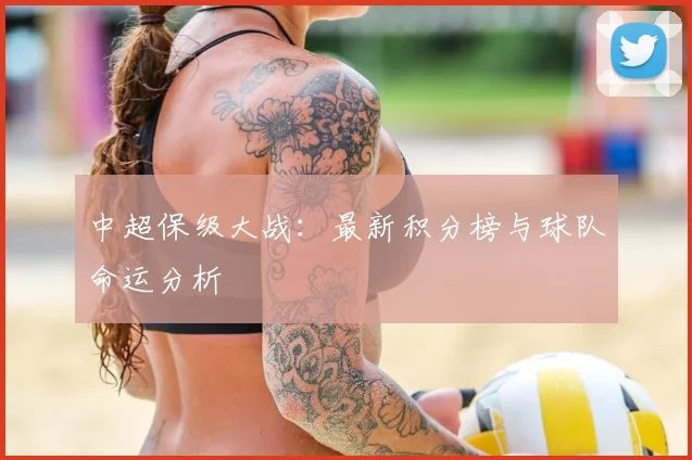 中超保级大战：最新积分榜与球队命运分析