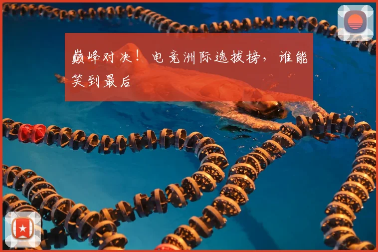 巅峰对决！电竞洲际选拔榜，谁能笑到最后
