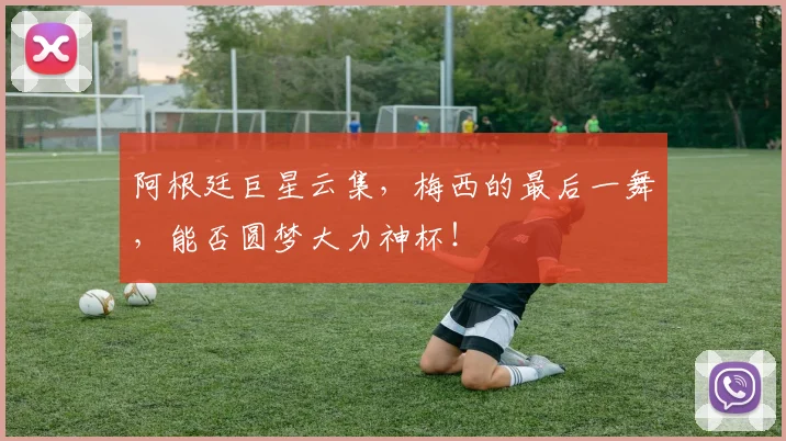 阿根廷巨星云集，梅西的最后一舞，能否圆梦大力神杯！