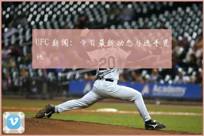 UFC 新闻:今日最新动态与选手资讯